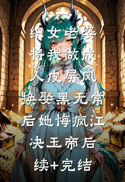 织女老婆将我做成人皮屏风，换娶黑无常后她悔疯江决玉帝后续+完结