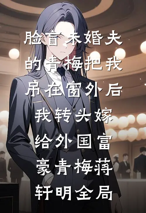 脸盲未婚夫的青梅把我吊在窗外后，我转头嫁给外国富豪青梅蒋轩明全局