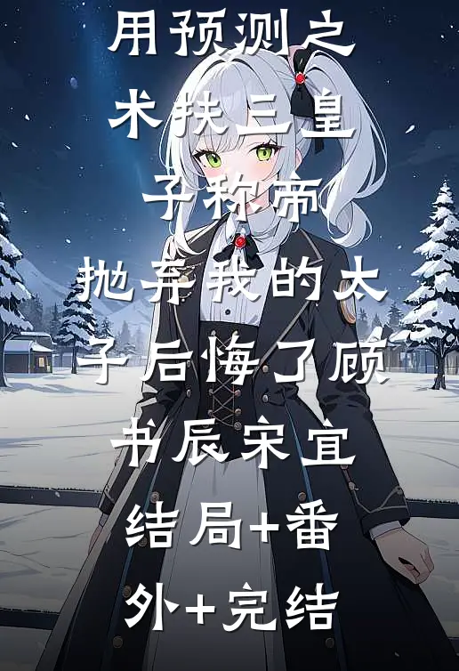 用预测之术扶三皇子称帝，抛弃我的太子后悔了顾书辰宋宜结局+番外+完结