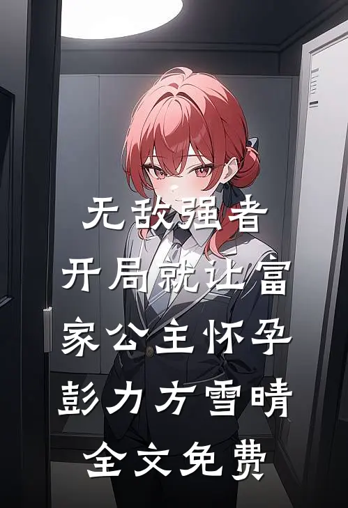 无敌强者：开局就让富家公主怀孕彭力方雪晴全文免费