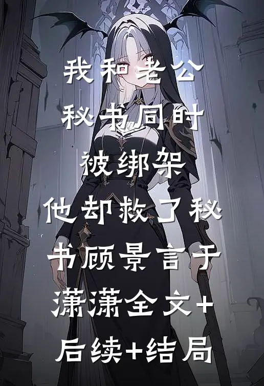 我和老公秘书同时被绑架，他却救了秘书顾景言于潇潇全文+后续+结局