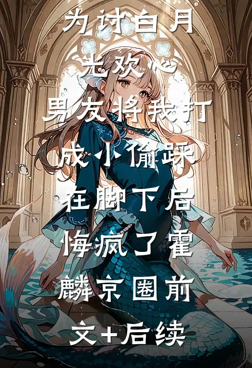 为讨白月光欢心，男友将我打成小偷踩在脚下后悔疯了霍麟京圈前文+后续