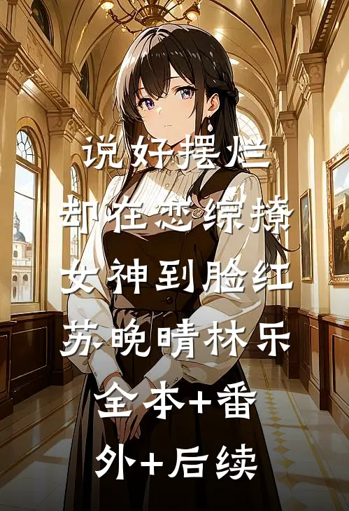 说好摆烂，却在恋综撩女神到脸红苏晚晴林乐:全本+番外+后续