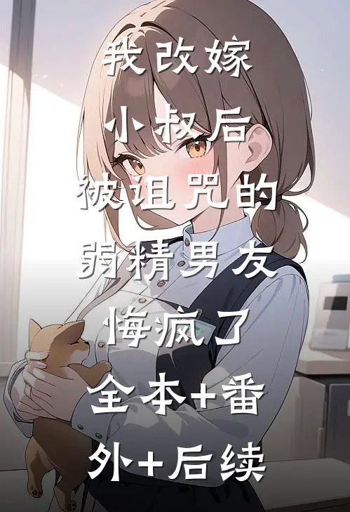 我改嫁小叔后，被诅咒的弱精男友悔疯了:全本+番外+后续