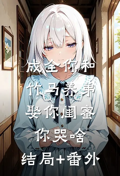 成全你和竹马养弟，娶你闺蜜你哭啥:结局+番外