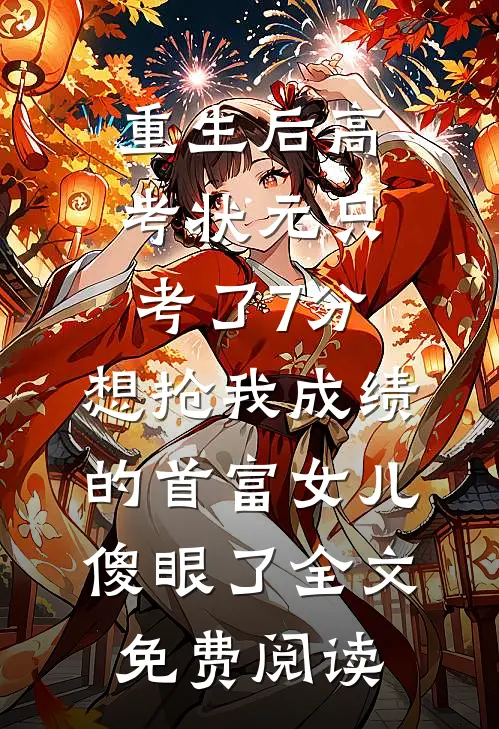 重生后高考状元只考了7分，想抢我成绩的首富女儿傻眼了全文免费阅读