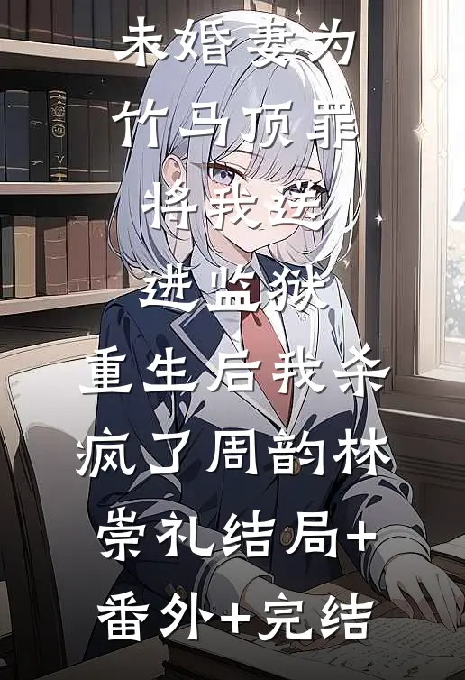 未婚妻为竹马顶罪将我送进监狱，重生后我杀疯了周韵林崇礼结局+番外+完结