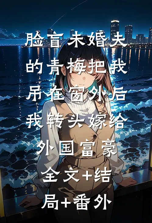 脸盲未婚夫的青梅把我吊在窗外后，我转头嫁给外国富豪全文+结局+番外