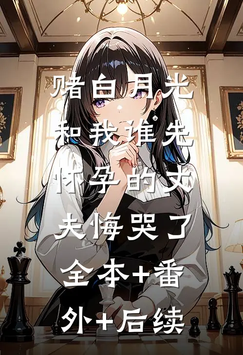 赌白月光和我谁先怀孕的丈夫悔哭了:全本+番外+后续