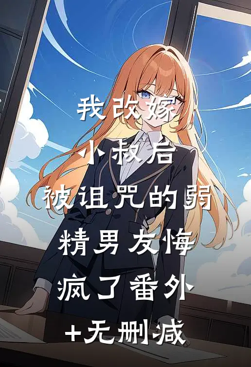 我改嫁小叔后，被诅咒的弱精男友悔疯了番外+无删减