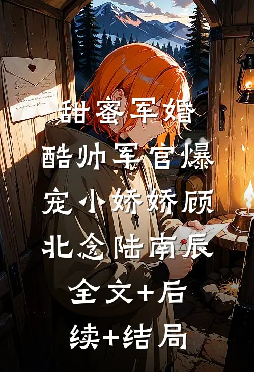 甜蜜军婚，酷帅军官爆宠小娇娇顾北念陆南辰全文+后续+结局