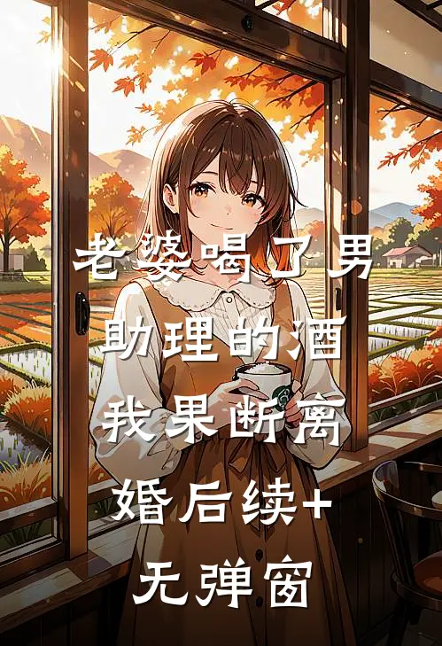 老婆喝了男助理的酒，我果断离婚后续+无弹窗