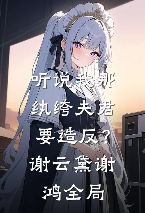 听说我那纨绔夫君要造反？谢云黛谢鸿全局