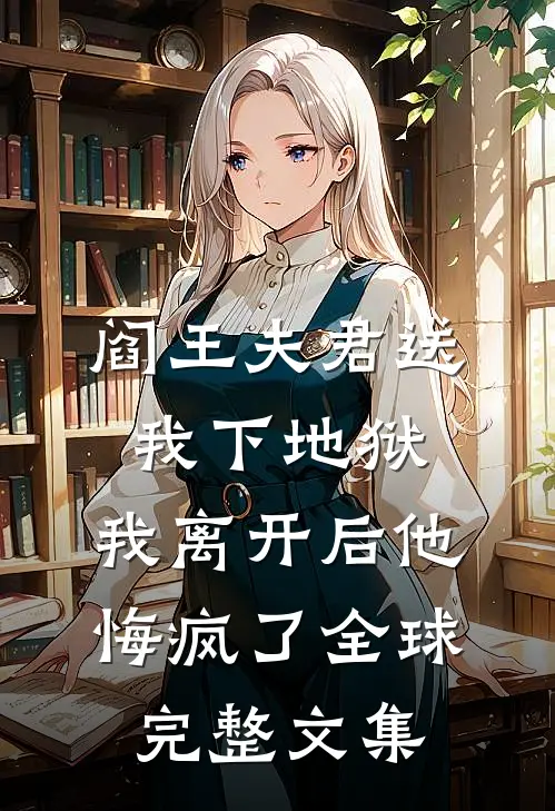 阎王夫君送我下地狱，我离开后他悔疯了全球完整文集
