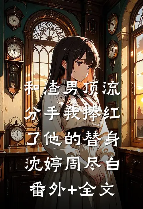和渣男顶流分手我捧红了他的替身沈婷周尽白:(番外)+(全文)