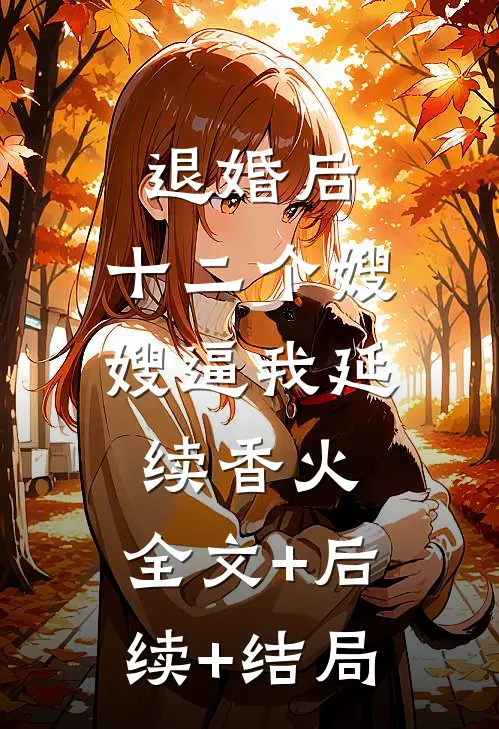 退婚后，十二个嫂嫂逼我延续香火:全文+后续+结局