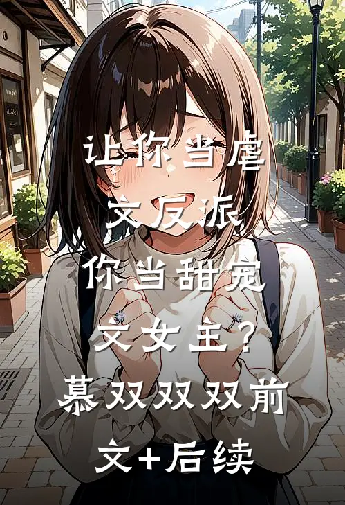 让你当虐文反派，你当甜宠文女主？慕双双双:前文+后续