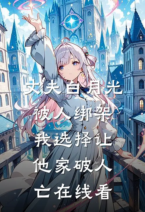 丈夫白月光被人绑架，我选择让他家破人亡在线看