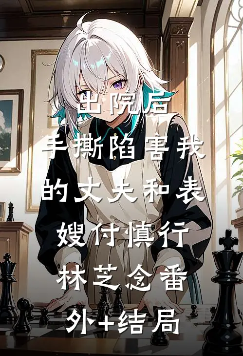 出院后，手撕陷害我的丈夫和表嫂付慎行林芝念(番外)+(结局)