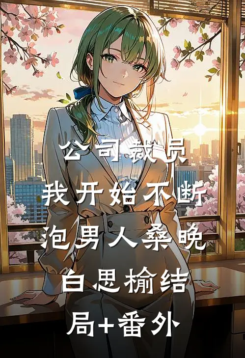 公司裁员，我开始不断泡男人桑晚白思榆结局+番外