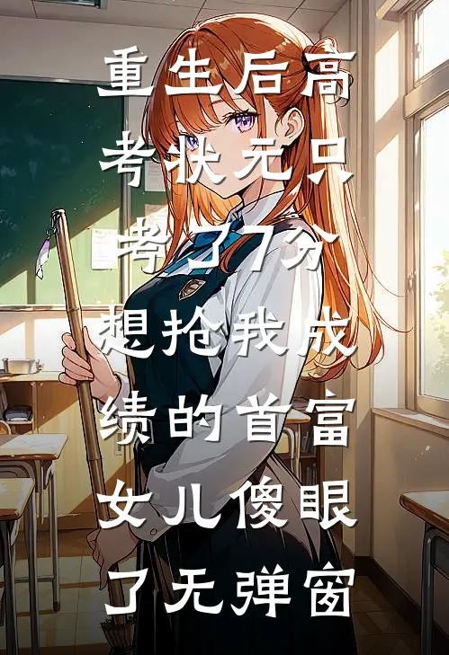 重生后高考状元只考了7分，想抢我成绩的首富女儿傻眼了无弹窗