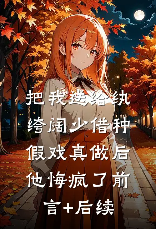把我送给纨绔阔少借种，假戏真做后他悔疯了前言+后续