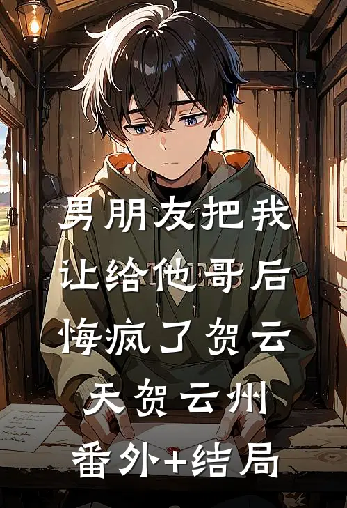 男朋友把我让给他哥后，悔疯了贺云天贺云州:(番外)+(结局)