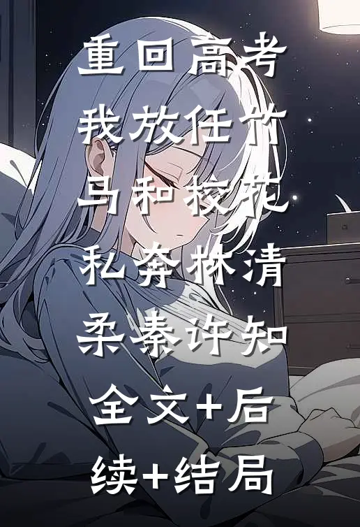 重回高考，我放任竹马和校花私奔林清柔秦许知:全文+后续+结局