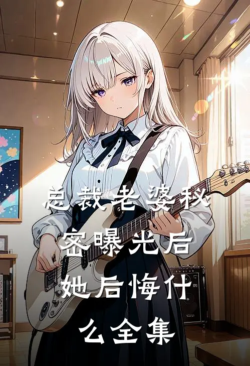 总裁老婆秘密曝光后，她后悔什么全集