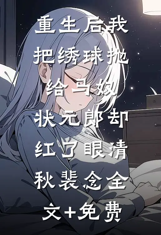 重生后我把绣球抛给马奴，状元郎却红了眼清秋裴念全文+免费