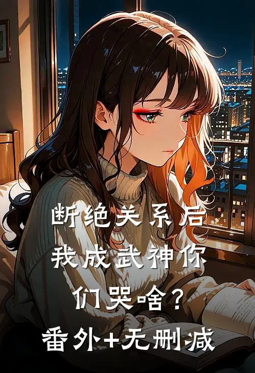 断绝关系后，我成武神你们哭啥？番外+无删减