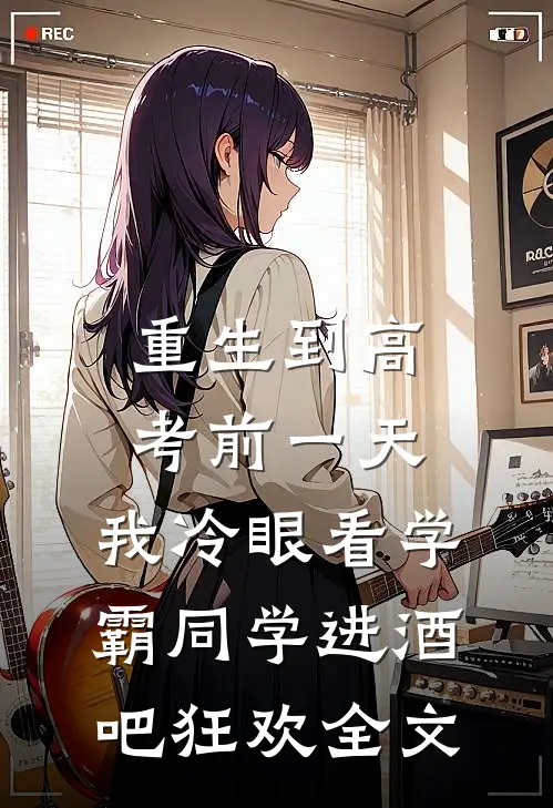 重生到高考前一天,我冷眼看学霸同学进酒吧狂欢全文