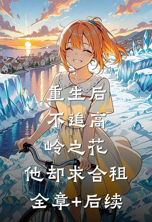 重生后，不追高岭之花，他却求合租全章+后续