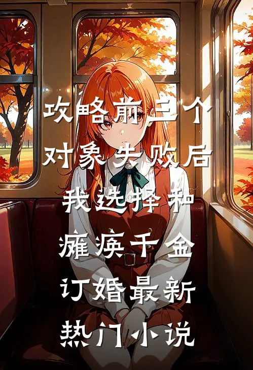 攻略前三个对象失败后，我选择和瘫痪千金订婚最新热门小说