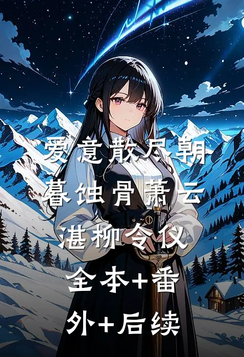 爱意散尽朝暮蚀骨萧云湛柳令仪:全本+番外+后续