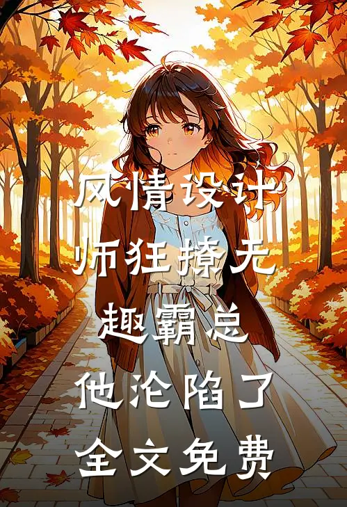 风情设计师狂撩无趣霸总，他沦陷了全文免费
