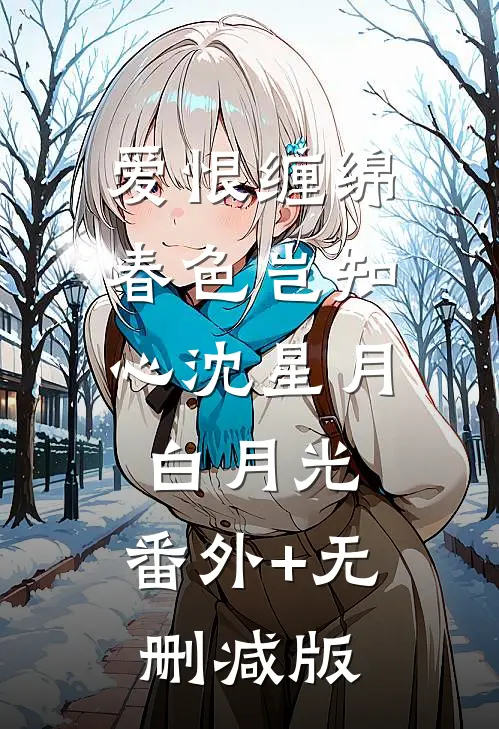 爱恨缠绵，春色岂知心沈星月白月光:番外+无删减版