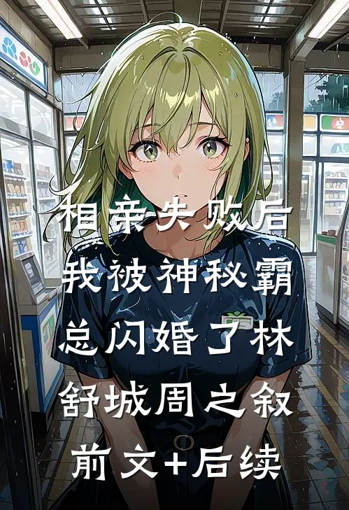 相亲失败后，我被神秘霸总闪婚了林舒城周之叙前文+后续