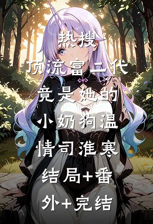 热搜：顶流富二代竟是她的小奶狗温情司淮寒:结局+番外+完结
