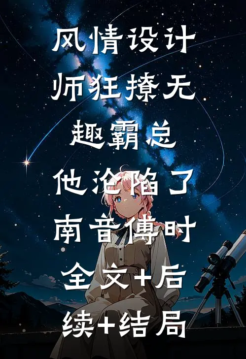 风情设计师狂撩无趣霸总，他沦陷了南音傅时:全文+后续+结局