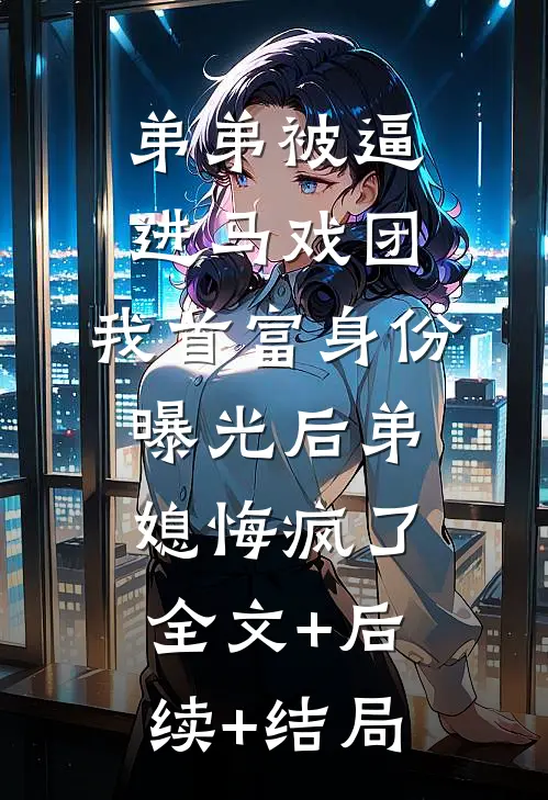 弟弟被逼进马戏团，我首富身份曝光后弟媳悔疯了:全文+后续+结局