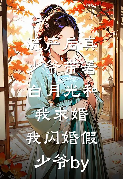 流产后真少爷带着白月光和我求婚，我闪婚假少爷by