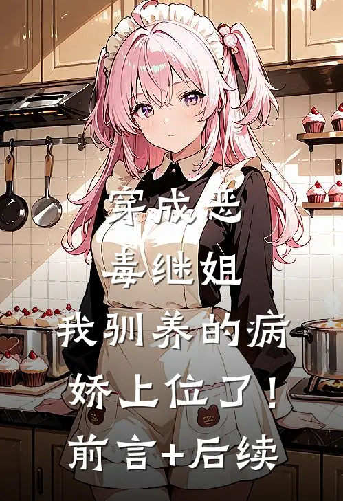 穿成恶毒继姐，我驯养的病娇上位了！前言+后续