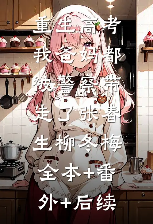 重生高考，我爸妈都被警察带走了张春生柳冬梅:全本+番外+后续