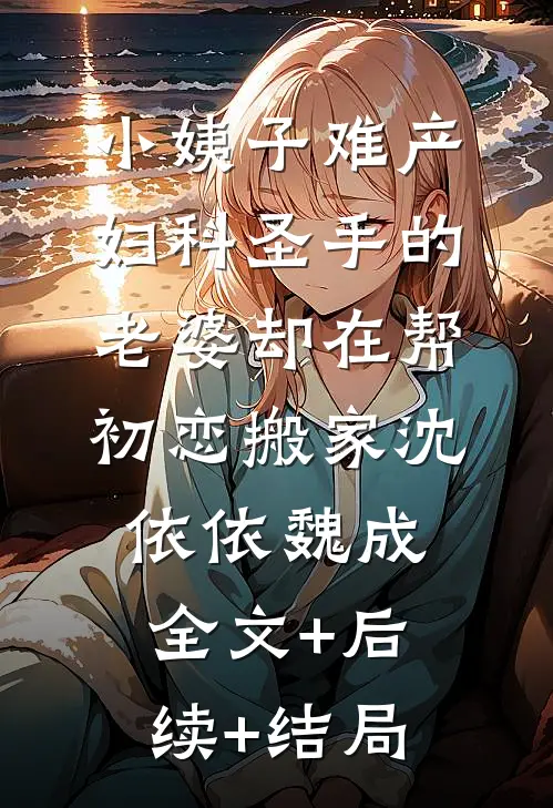小姨子难产，妇科圣手的老婆却在帮初恋搬家沈依依魏成全文+后续+结局