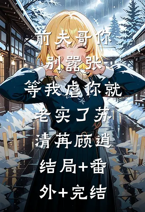 前夫哥你别嚣张，等我虐你就老实了苏清苒顾逍:结局+番外+完结
