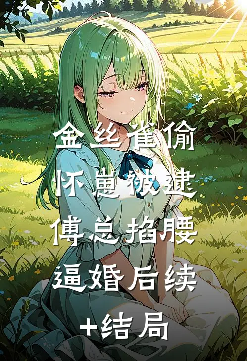 金丝雀偷怀崽被逮，傅总掐腰逼婚后续+结局