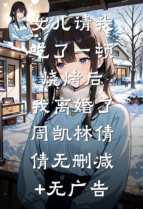 女儿请我吃了一顿烧烤后，我离婚了周凯林倩倩无删减+无广告