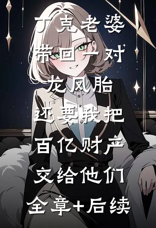 丁克老婆带回一对龙凤胎，还要我把百亿财产交给他们:全章+后续