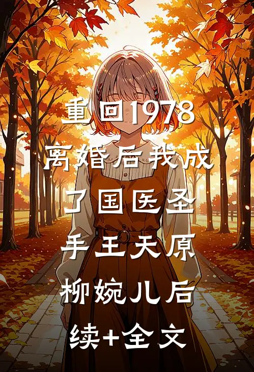 重回1978，离婚后我成了国医圣手王天原柳婉儿后续+全文